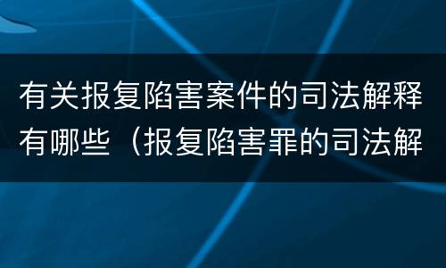 有关报复陷害案件的司法解释有哪些（报复陷害罪的司法解释）