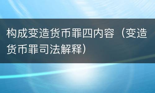 构成变造货币罪四内容（变造货币罪司法解释）