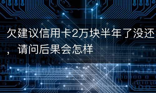 欠建议信用卡2万块半年了没还，请问后果会怎样