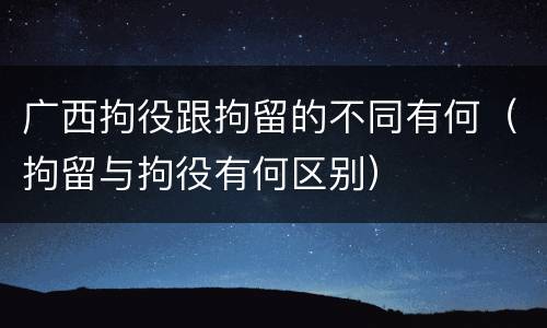 广西拘役跟拘留的不同有何（拘留与拘役有何区别）