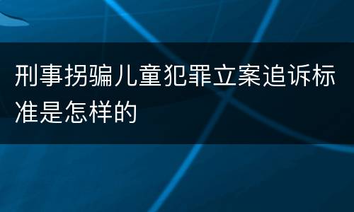 刑事拐骗儿童犯罪立案追诉标准是怎样的