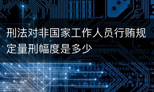 刑法对非国家工作人员行贿规定量刑幅度是多少
