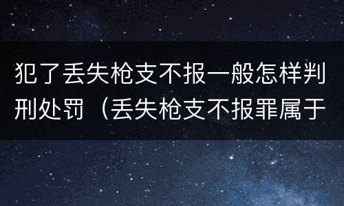 犯了丢失枪支不报一般怎样判刑处罚（丢失枪支不报罪属于过失犯罪吗）