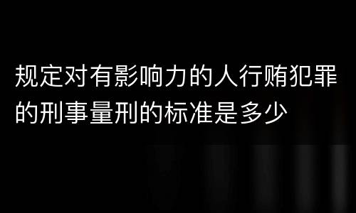 规定对有影响力的人行贿犯罪的刑事量刑的标准是多少