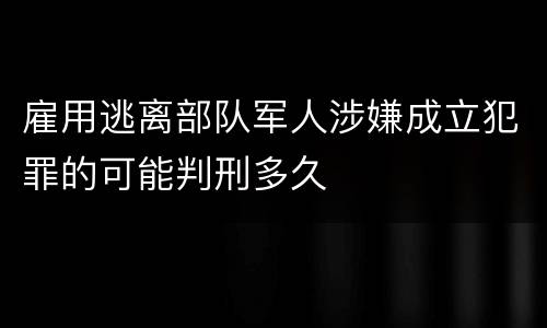 雇用逃离部队军人涉嫌成立犯罪的可能判刑多久