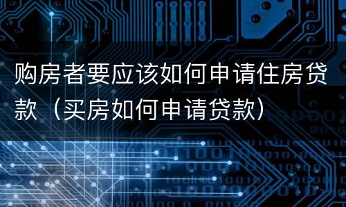 购房者要应该如何申请住房贷款（买房如何申请贷款）