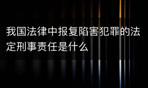 我国法律中报复陷害犯罪的法定刑事责任是什么