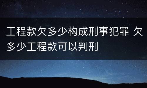 工程款欠多少构成刑事犯罪 欠多少工程款可以判刑