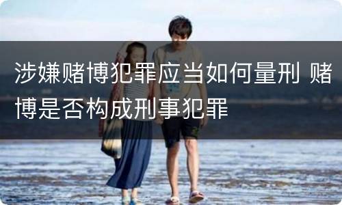 涉嫌赌博犯罪应当如何量刑 赌博是否构成刑事犯罪