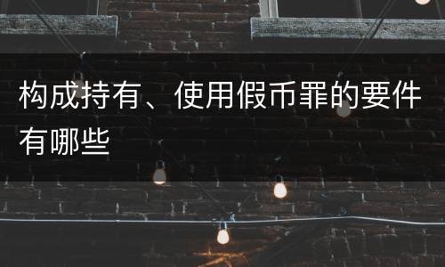 构成持有、使用假币罪的要件有哪些