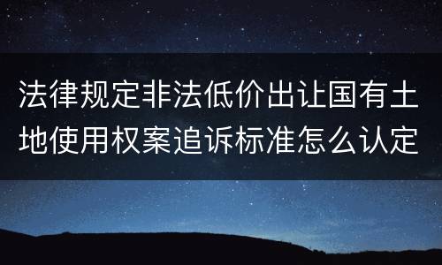 法律规定非法低价出让国有土地使用权案追诉标准怎么认定