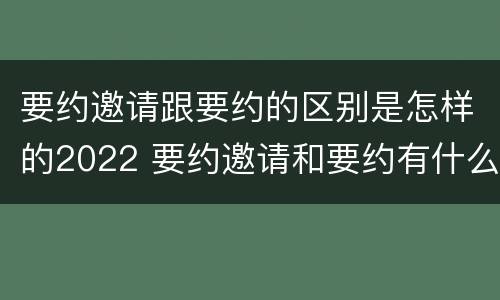 要约邀请跟要约的区别是怎样的2022 要约邀请和要约有什么区别