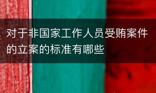 对于非国家工作人员受贿案件的立案的标准有哪些