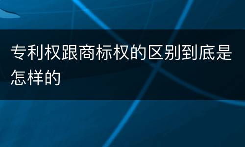 专利权跟商标权的区别到底是怎样的