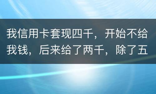 我信用卡套现四千，开始不给我钱，后来给了两千，除了五百手续费还有一千五该怎么办