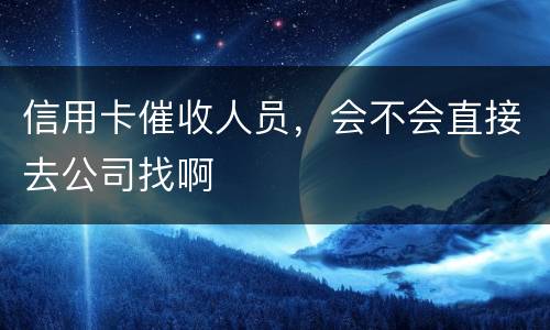 信用卡催收人员，会不会直接去公司找啊
