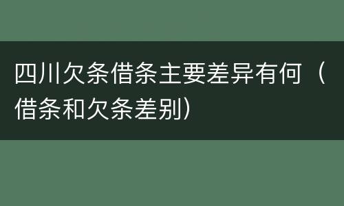 四川欠条借条主要差异有何（借条和欠条差别）