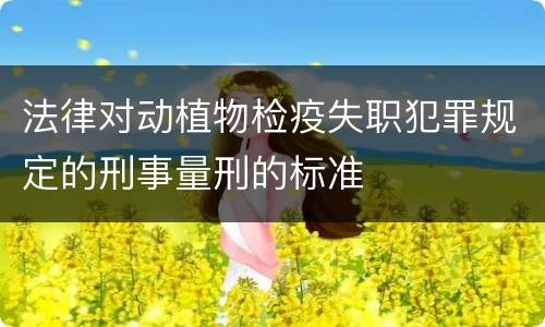 法律对动植物检疫失职犯罪规定的刑事量刑的标准