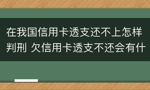 在我国信用卡透支还不上怎样判刑 欠信用卡透支不还会有什么问题