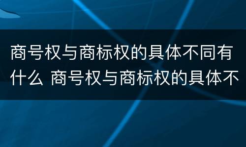 商号权与商标权的具体不同有什么 商号权与商标权的具体不同有什么意义