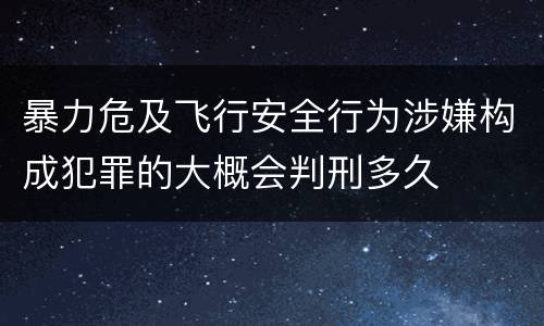 暴力危及飞行安全行为涉嫌构成犯罪的大概会判刑多久