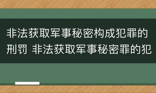 非法获取军事秘密构成犯罪的刑罚 非法获取军事秘密罪的犯罪主体是