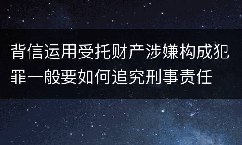 背信运用受托财产涉嫌构成犯罪一般要如何追究刑事责任