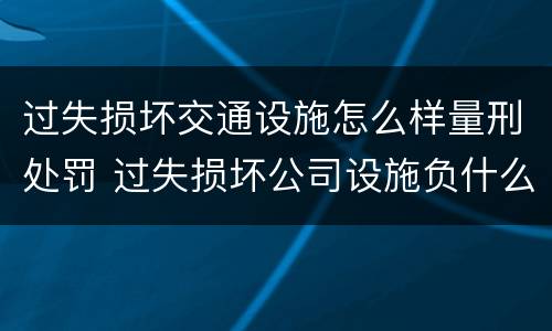 过失损坏交通设施怎么样量刑处罚 过失损坏公司设施负什么责任