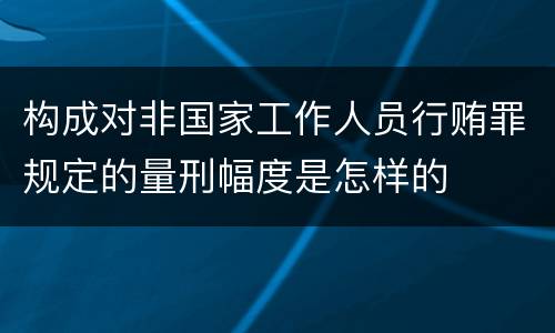 构成对非国家工作人员行贿罪规定的量刑幅度是怎样的