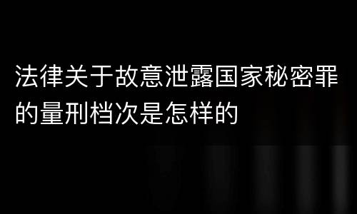 法律关于故意泄露国家秘密罪的量刑档次是怎样的