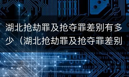 湖北抢劫罪及抢夺罪差别有多少（湖北抢劫罪及抢夺罪差别有多少年）