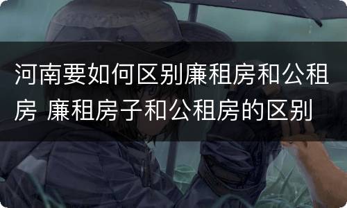 河南要如何区别廉租房和公租房 廉租房子和公租房的区别