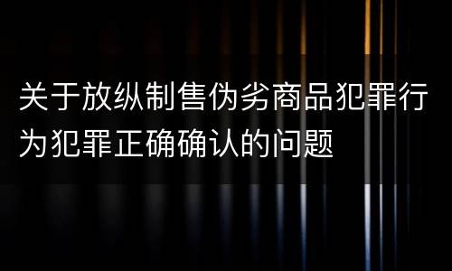 关于放纵制售伪劣商品犯罪行为犯罪正确确认的问题