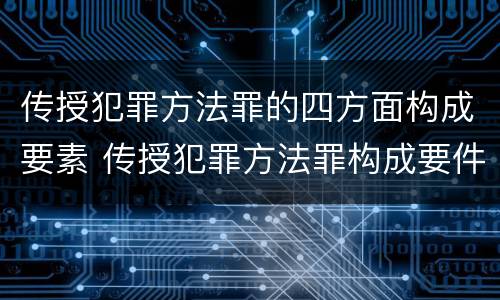 传授犯罪方法罪的四方面构成要素 传授犯罪方法罪构成要件