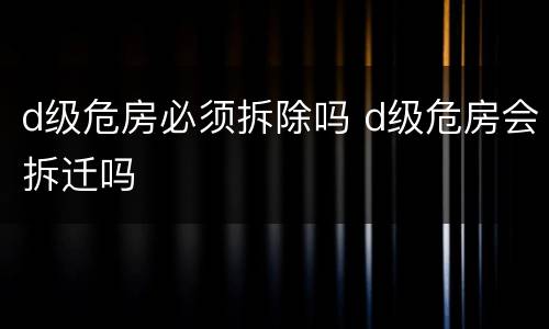 d级危房必须拆除吗 d级危房会拆迁吗