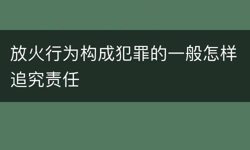 放火行为构成犯罪的一般怎样追究责任