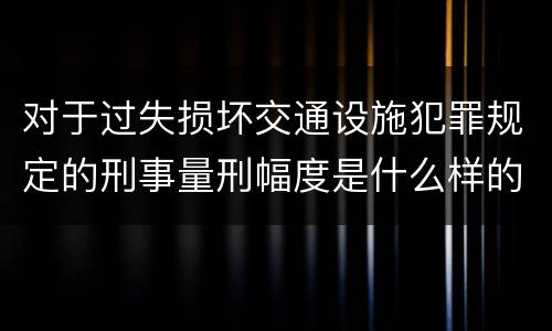 对于过失损坏交通设施犯罪规定的刑事量刑幅度是什么样的