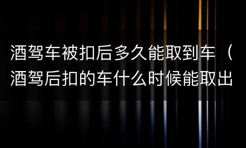 酒驾车被扣后多久能取到车（酒驾后扣的车什么时候能取出来）