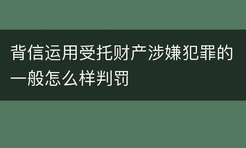背信运用受托财产涉嫌犯罪的一般怎么样判罚