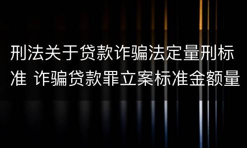 刑法关于贷款诈骗法定量刑标准 诈骗贷款罪立案标准金额量刑标准