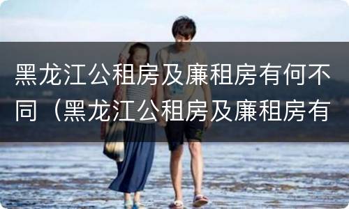 黑龙江公租房及廉租房有何不同（黑龙江公租房及廉租房有何不同呢）