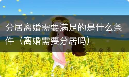 分居离婚需要满足的是什么条件（离婚需要分居吗）