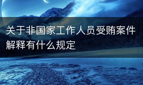 关于非国家工作人员受贿案件解释有什么规定