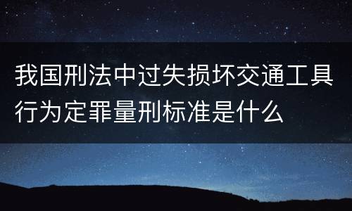 我国刑法中过失损坏交通工具行为定罪量刑标准是什么