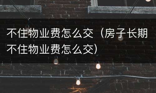 不住物业费怎么交（房子长期不住物业费怎么交）