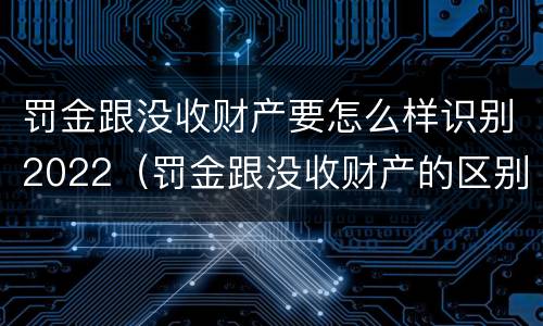 罚金跟没收财产要怎么样识别2022（罚金跟没收财产的区别）