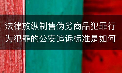 法律放纵制售伪劣商品犯罪行为犯罪的公安追诉标准是如何规定