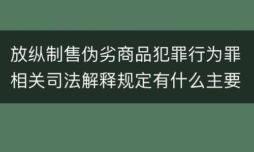 放纵制售伪劣商品犯罪行为罪相关司法解释规定有什么主要内容