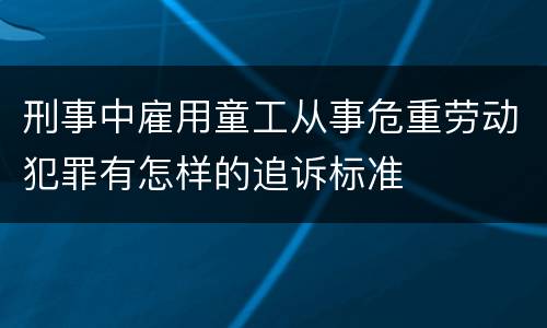 刑事中雇用童工从事危重劳动犯罪有怎样的追诉标准