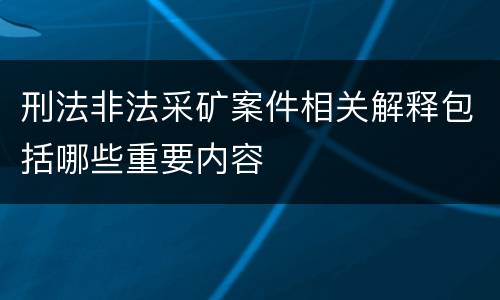 刑法非法采矿案件相关解释包括哪些重要内容
